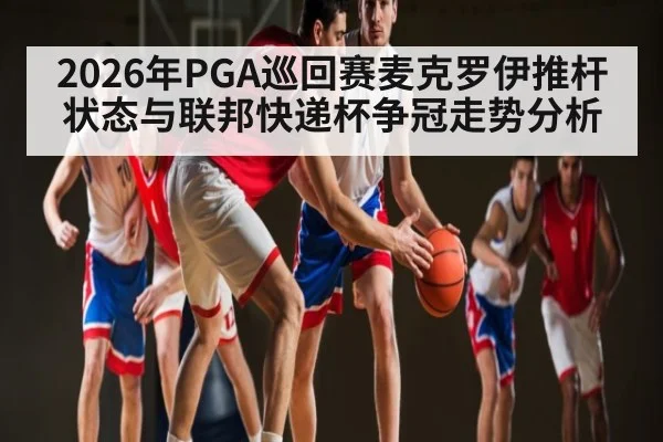 2026年PGA巡回赛麦克罗伊推杆状态与联邦快递杯争冠走势分析