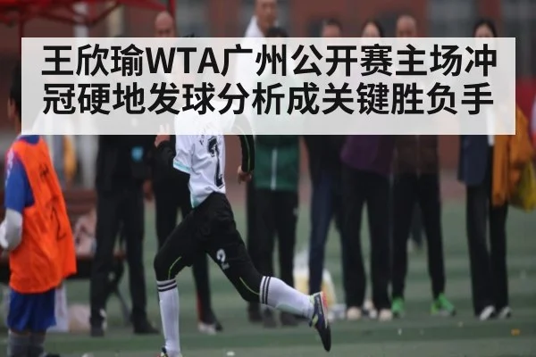 王欣瑜WTA广州公开赛主场冲冠硬地发球分析成关键胜负手
