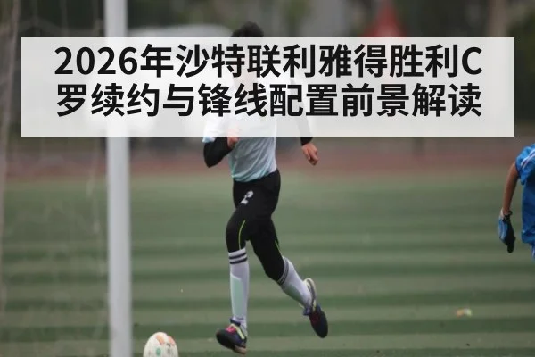 2026年沙特联利雅得胜利C罗续约与锋线配置前景解读