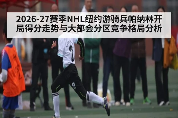2026-27赛季NHL纽约游骑兵帕纳林开局得分走势与大都会分区竞争格局分析